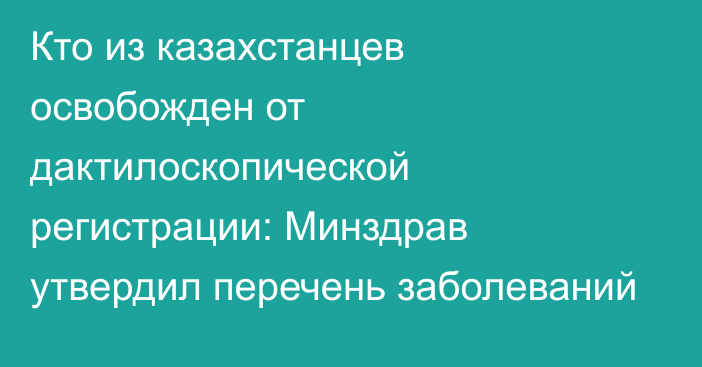 Кто из казахстанцев освобожден от дактилоскопической регистрации: Минздрав утвердил перечень заболеваний