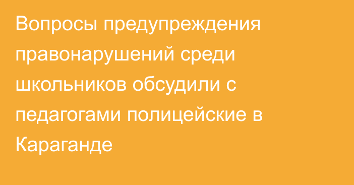 Вопросы предупреждения правонарушений среди школьников обсудили с педагогами полицейские в Караганде