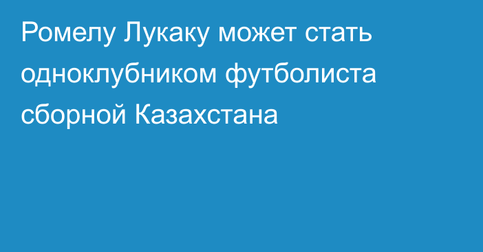 Ромелу Лукаку может стать одноклубником футболиста сборной Казахстана