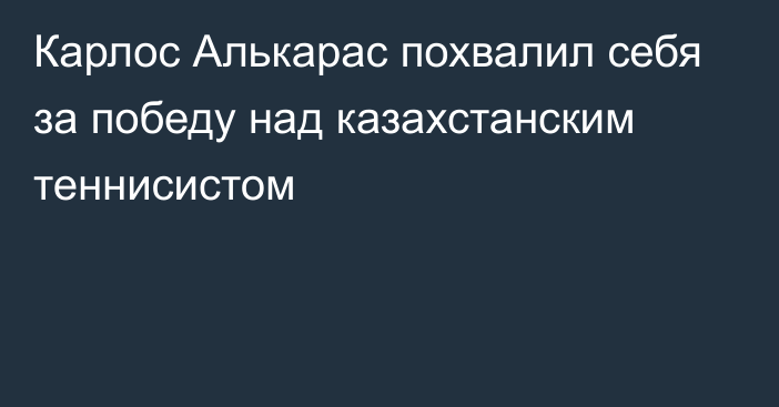 Карлос Алькарас похвалил себя за победу над казахстанским теннисистом