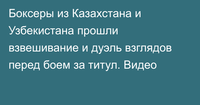 Боксеры из Казахстана и Узбекистана прошли взвешивание и дуэль взглядов перед боем за титул. Видео