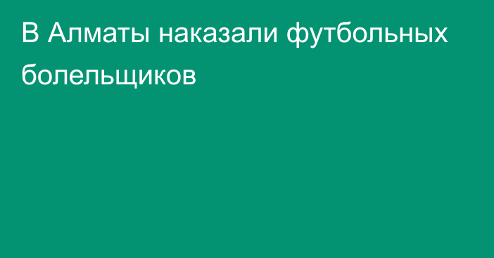 В Алматы наказали футбольных болельщиков