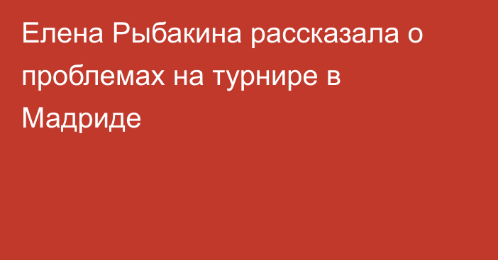 Елена Рыбакина рассказала о проблемах на турнире в Мадриде