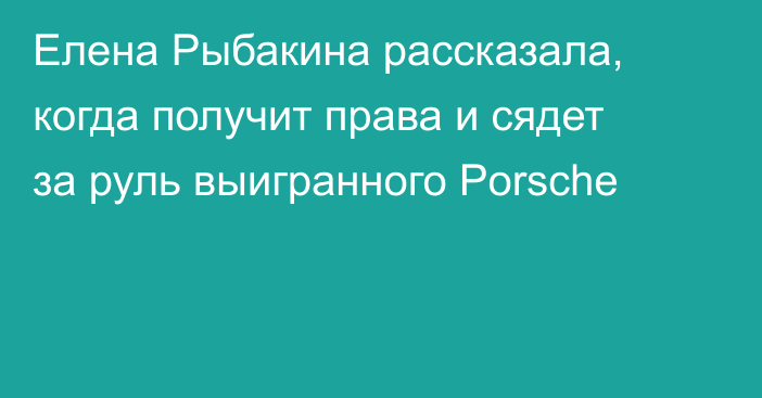 Елена Рыбакина рассказала, когда получит права и сядет за руль выигранного Porsche