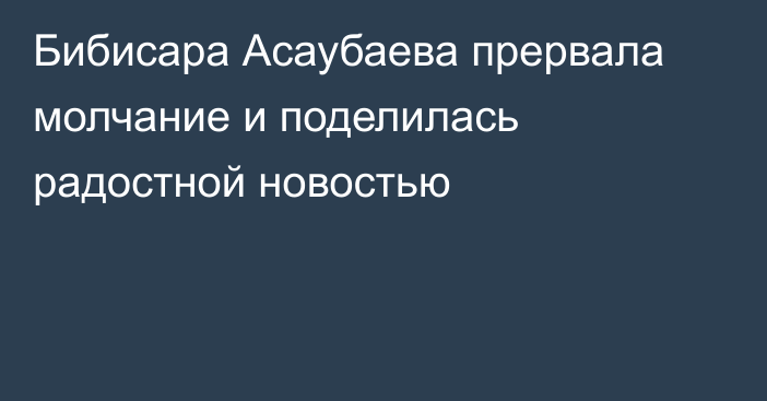 Бибисара Асаубаева прервала молчание и поделилась радостной новостью