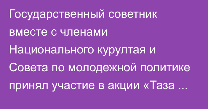 Государственный советник вместе с членами Национального курултая и Совета по молодежной политике принял участие в акции «Таза Қазақстан»