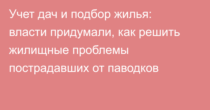 Учет дач и подбор жилья: власти придумали, как решить жилищные проблемы пострадавших от паводков