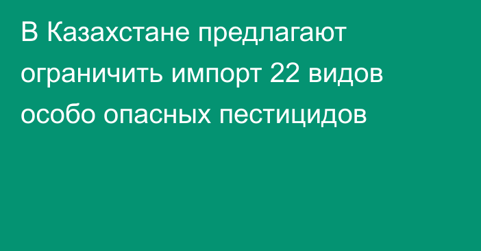 В Казахстане предлагают ограничить импорт 22 видов особо опасных пестицидов