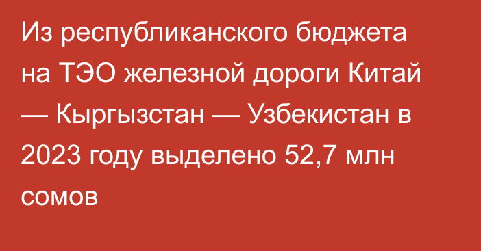 Из республиканского бюджета на ТЭО железной дороги Китай — Кыргызстан — Узбекистан в 2023 году выделено 52,7 млн сомов