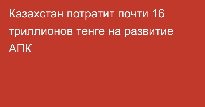 Казахстан потратит почти 16 триллионов тенге на развитие АПК