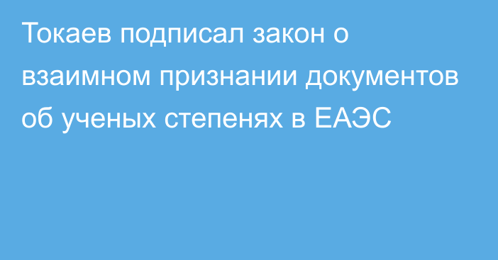 Токаев подписал закон о взаимном признании документов об ученых степенях в ЕАЭС