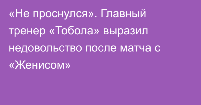 «Не проснулся». Главный тренер «Тобола» выразил недовольство после матча с «Женисом»