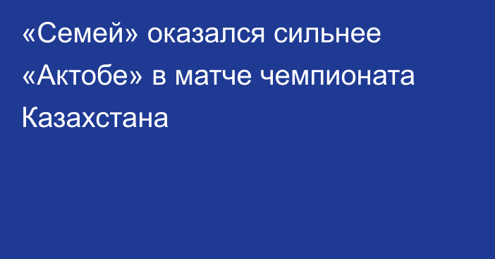 «Семей» оказался сильнее «Актобе» в матче чемпионата Казахстана