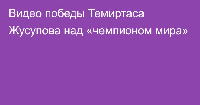 Видео победы Темиртаса Жусупова над «чемпионом мира»