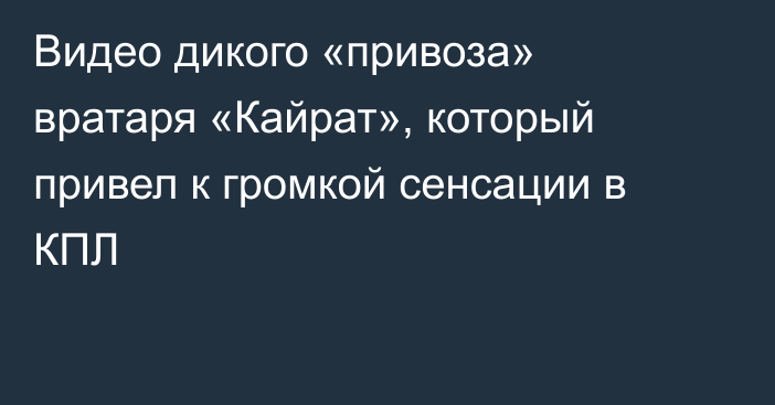 Видео дикого «привоза» вратаря «Кайрат», который привел к громкой сенсации в КПЛ