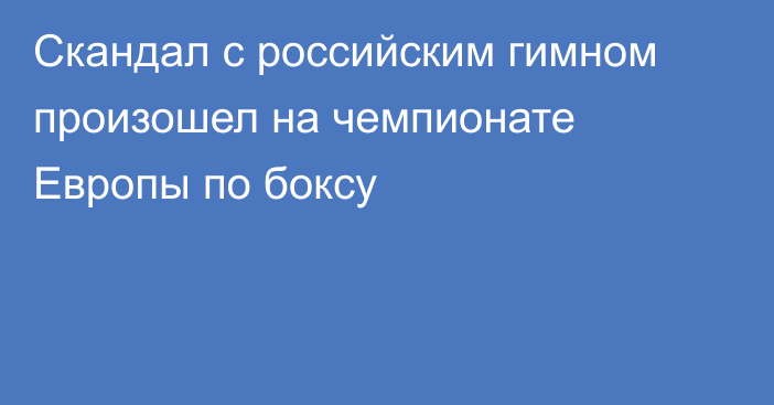 Скандал с российским гимном произошел на чемпионате Европы по боксу