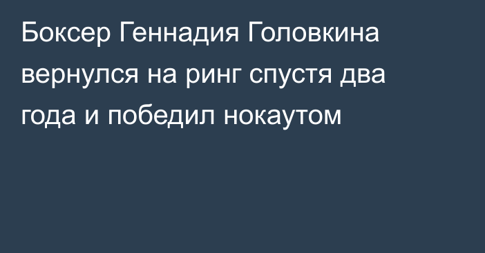 Боксер Геннадия Головкина вернулся на ринг спустя два года и победил нокаутом