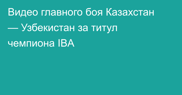 Видео главного боя Казахстан — Узбекистан за титул чемпиона IBA