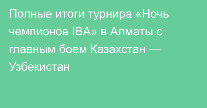 Полные итоги турнира «Ночь чемпионов IBA» в Алматы с главным боем Казахстан — Узбекистан