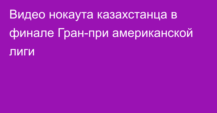 Видео нокаута казахстанца в финале Гран-при американской лиги