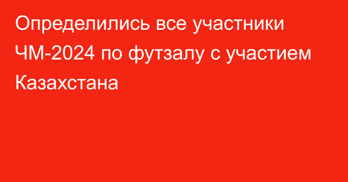 Определились все участники ЧМ-2024 по футзалу с участием Казахстана