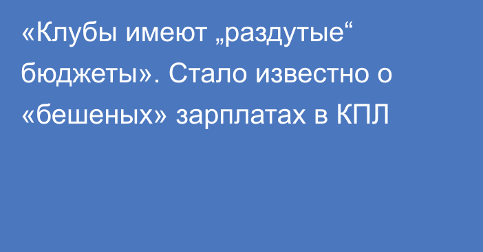 «Клубы имеют „раздутые“ бюджеты». Стало известно о «бешеных» зарплатах в КПЛ