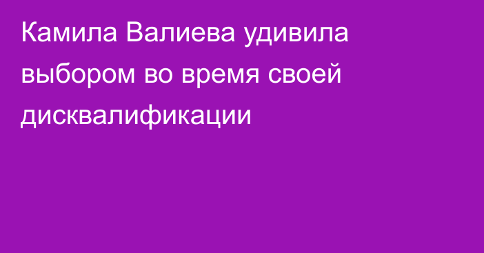 Камила Валиева удивила выбором во время своей дисквалификации