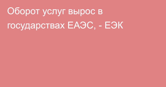 Оборот услуг вырос в государствах ЕАЭС, - ЕЭК 