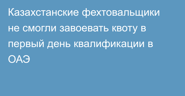 Казахстанские фехтовальщики не смогли завоевать квоту в первый день квалификации в ОАЭ