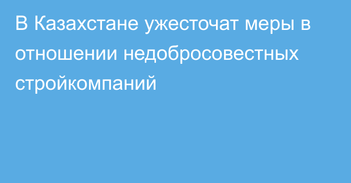 В Казахстане ужесточат меры в отношении недобросовестных стройкомпаний