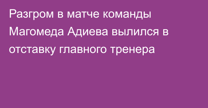 Разгром в матче команды Магомеда Адиева вылился в отставку главного тренера