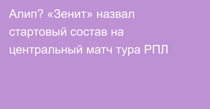 Алип? «Зенит» назвал стартовый состав на центральный матч тура РПЛ