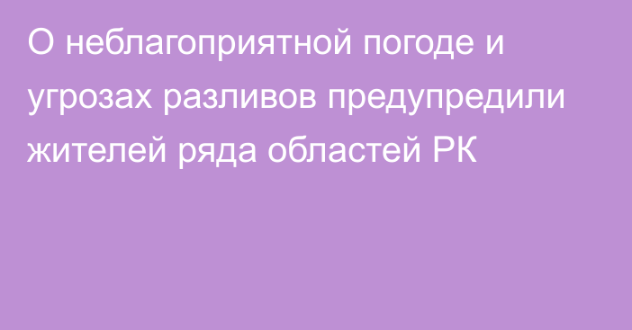 О неблагоприятной погоде и угрозах разливов предупредили жителей ряда областей РК