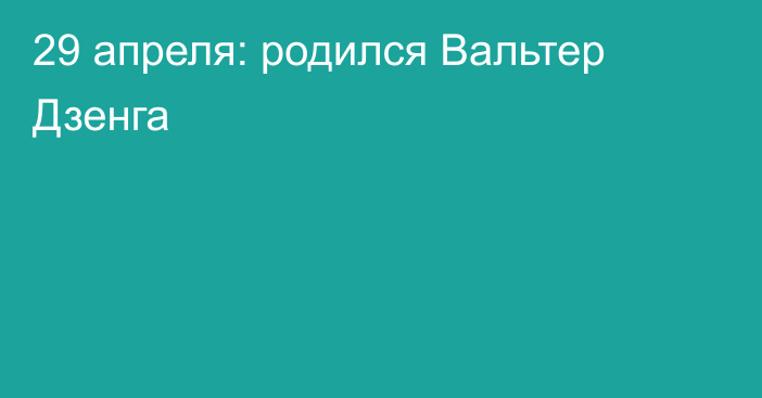 29 апреля: родился Вальтер Дзенга