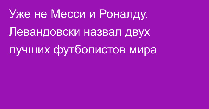 Уже не Месси и Роналду. Левандовски назвал двух лучших футболистов мира