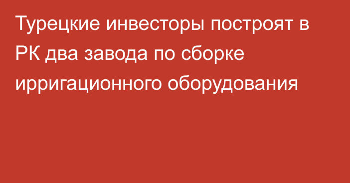 Турецкие инвесторы построят в РК два завода по сборке ирригационного оборудования