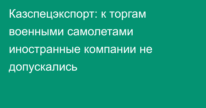 Казспецэкспорт: к торгам военными самолетами иностранные компании не допускались