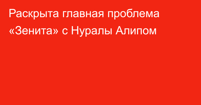 Раскрыта главная проблема «Зенита» с Нуралы Алипом