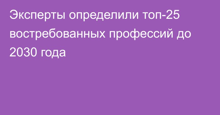 Эксперты определили топ-25 востребованных профессий до 2030 года