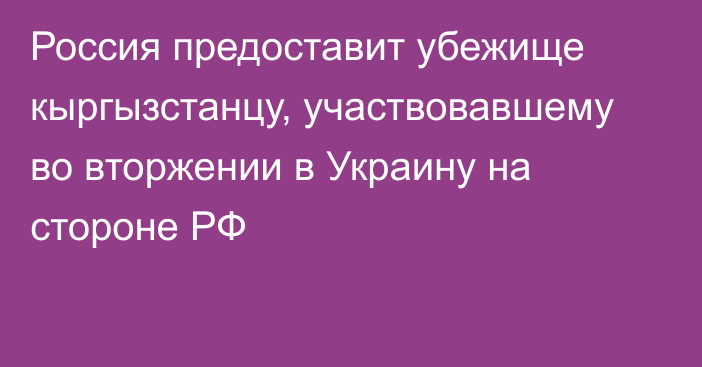 Россия предоставит убежище кыргызстанцу, участвовавшему во вторжении в Украину на стороне РФ