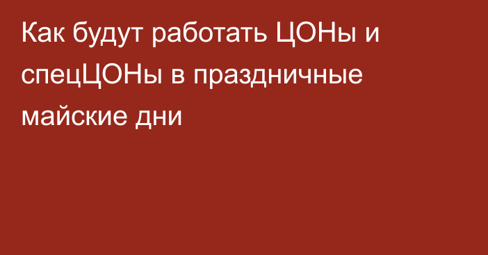 Как будут работать ЦОНы и спецЦОНы в праздничные майские дни