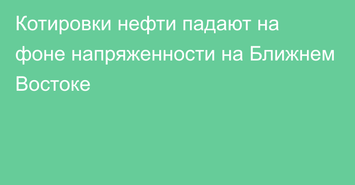 Котировки нефти падают на фоне напряженности на Ближнем Востоке