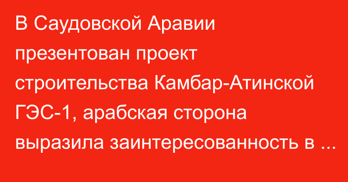 В Саудовской Аравии презентован проект строительства Камбар-Атинской ГЭС-1, арабская сторона выразила заинтересованность в проекте