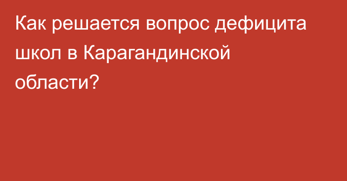 Как решается вопрос дефицита школ в Карагандинской области?