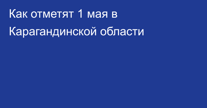 Как отметят 1 мая в Карагандинской области