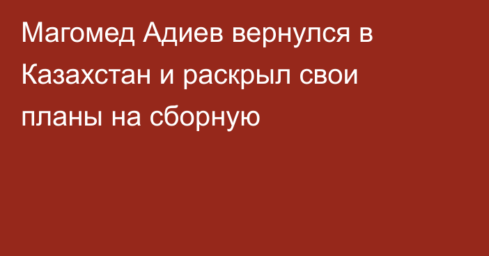 Магомед Адиев вернулся в Казахстан и раскрыл свои планы на сборную