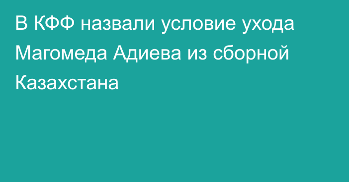 В КФФ назвали условие ухода Магомеда Адиева из сборной Казахстана