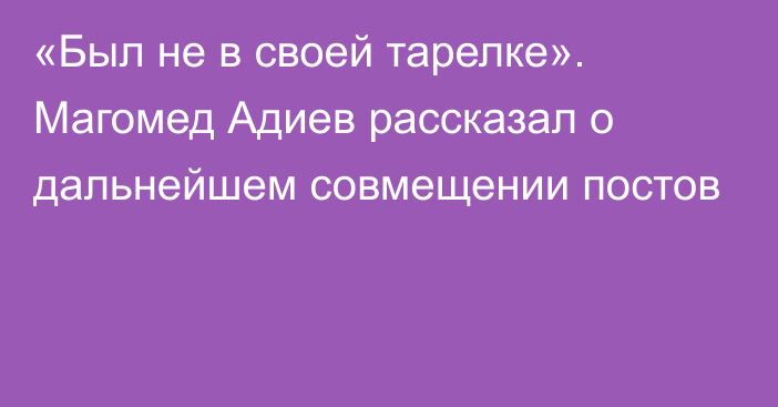 «Был не в своей тарелке». Магомед Адиев рассказал о дальнейшем совмещении постов