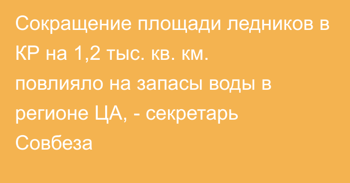 Сокращение площади ледников в КР на 1,2 тыс. кв. км. повлияло на запасы воды в регионе ЦА, - секретарь Совбеза