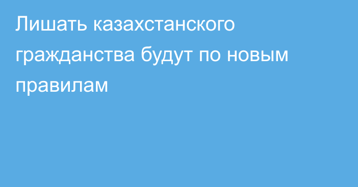 Лишать казахстанского гражданства будут по новым правилам